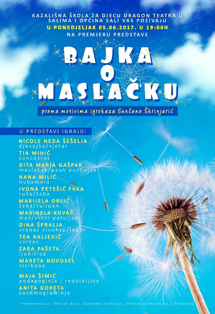 Bajka o maslačku. Kazališna škola za djecu Dragon teatra u Salima i Općina Sali vas pozivaju na premijeru predstave u ponedjeljak 05.06.2017. u 19:00h. U predstavi igraju: Nicole Neda Šešelja (djevjoka/vjetar), Tia Mihić (suncokret), Dita Maria Gašpar (maslačak/pauk pustinjak), Hana Milić (bubamara), Ivona Petešić Frka (ruža/žaba), Marijela Orlić (žaba/tulipan), Marinela Kovač (mak/vrtni patuljak), Dina Špralja (vrabac sivokap/leptir), Tea Raljević (cvrčak), Zara Pašeta (ljubičica), Mareta Novosel (visibaba), Maja Šimić (pedagoginja i redateljica), Anita Goreta (kostimografkinja). Pokrovitelji: Općina Sali, Zadarska županija, Hrvatska knjižnica i Čitaonica